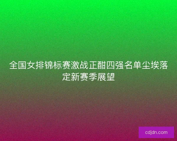 全国女排锦标赛激战正酣四强名单尘埃落定新赛季展望