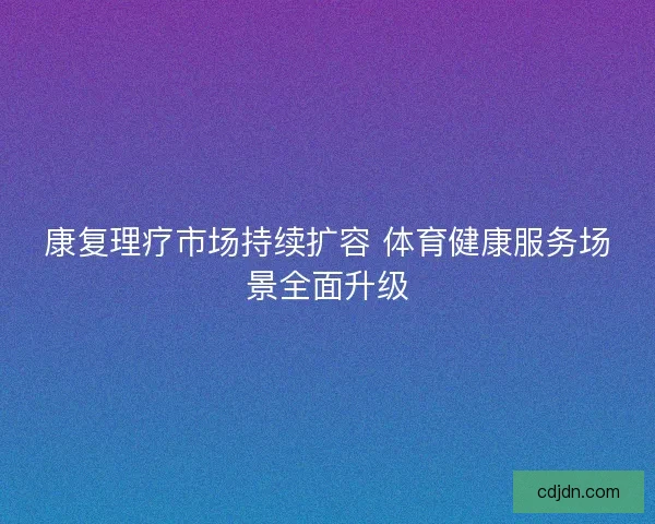 康复理疗市场持续扩容 体育健康服务场景全面升级