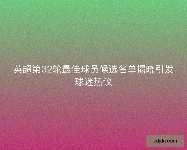 英超第32轮最佳球员候选名单揭晓引发球迷热议