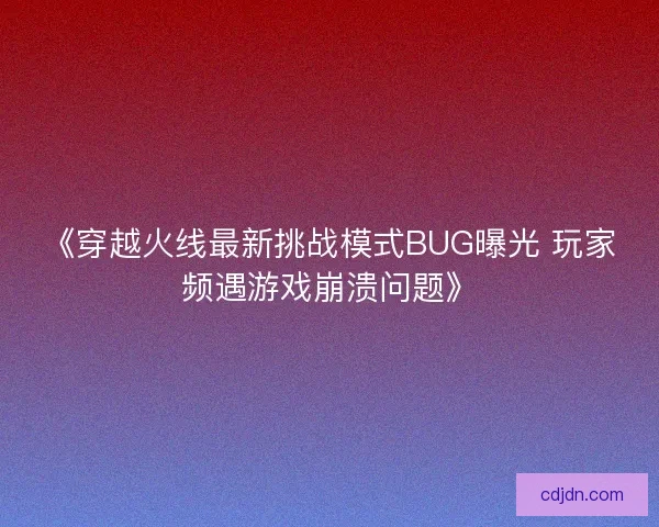 《穿越火线最新挑战模式BUG曝光 玩家频遇游戏崩溃问题》