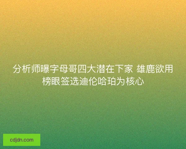 分析师曝字母哥四大潜在下家 雄鹿欲用榜眼签选迪伦哈珀为核心
