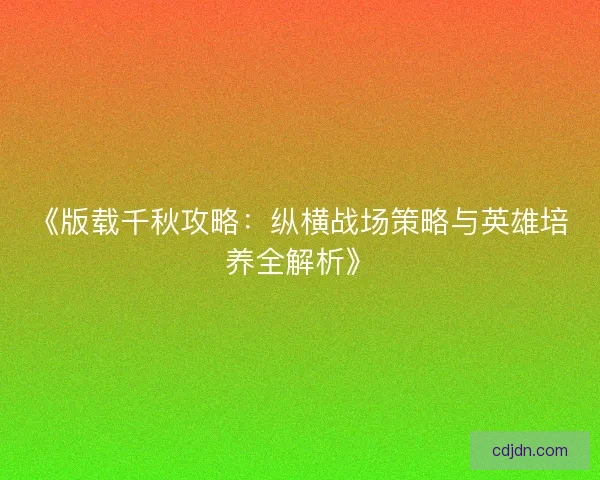 《版载千秋攻略：纵横战场策略与英雄培养全解析》