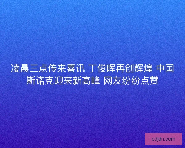 凌晨三点传来喜讯 丁俊晖再创辉煌 中国斯诺克迎来新高峰 网友纷纷点赞