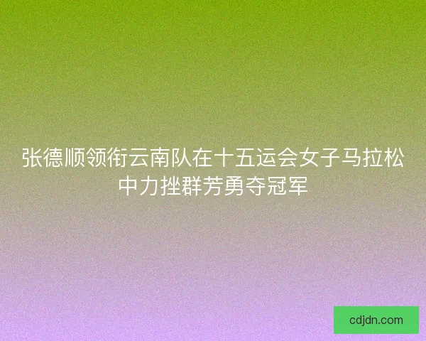 张德顺领衔云南队在十五运会女子马拉松中力挫群芳勇夺冠军
