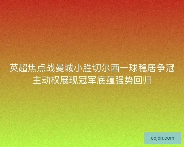 英超焦点战曼城小胜切尔西一球稳居争冠主动权展现冠军底蕴强势回归