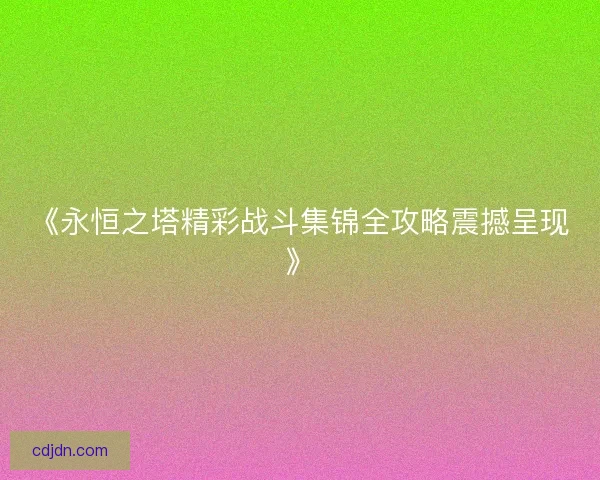 《永恒之塔精彩战斗集锦全攻略震撼呈现》