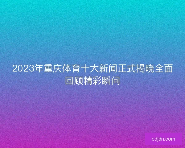2023年重庆体育十大新闻正式揭晓全面回顾精彩瞬间