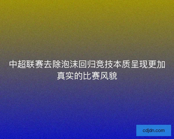 中超联赛去除泡沫回归竞技本质呈现更加真实的比赛风貌
