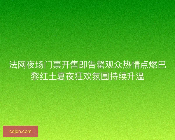 法网夜场门票开售即告罄观众热情点燃巴黎红土夏夜狂欢氛围持续升温
