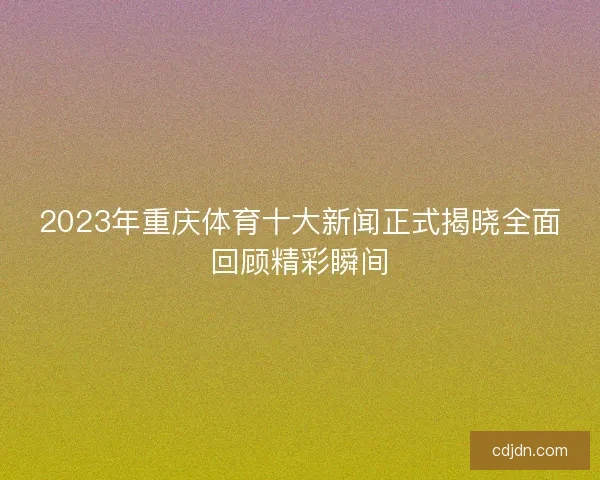 2023年重庆体育十大新闻正式揭晓全面回顾精彩瞬间