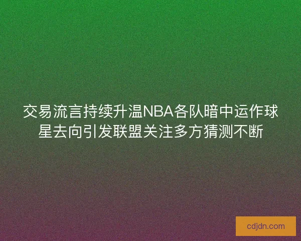 交易流言持续升温NBA各队暗中运作球星去向引发联盟关注多方猜测不断