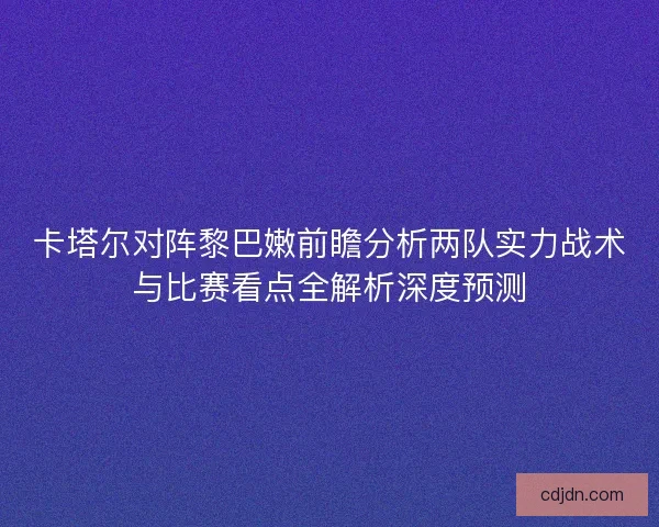 卡塔尔对阵黎巴嫩前瞻分析两队实力战术与比赛看点全解析深度预测
